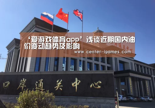 ‘爱游戏体育app’浅谈近期国内油价变动趋势及影响(图3) 爱游戏体育下载