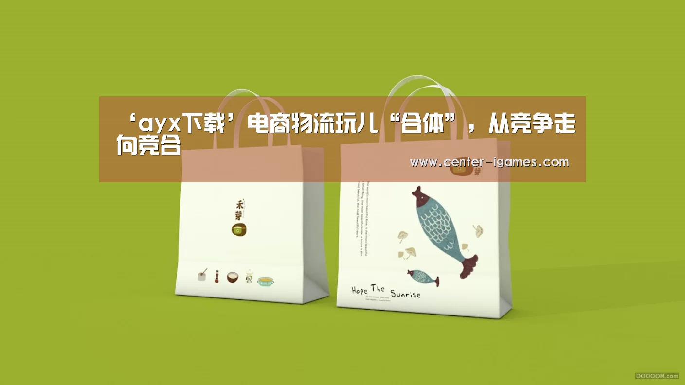 ‘ayx下载’电商物流玩儿“合体”,从竞争走向竞合(图2) 爱游戏体育下载