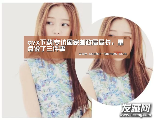 ayx下载|专访国家邮政局局长,重点说了三件事(图3) 爱游戏